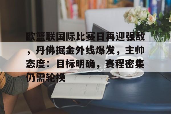 包含欧篮联国际比赛日再迎强敌，丹佛掘金外线爆发，主帅态度：目标明确，赛程密集仍需轮换的词条-英雄联盟赔率官网