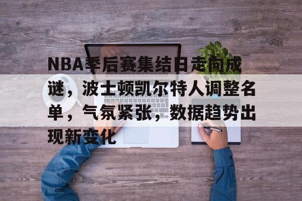NBA季后赛集结日走向成谜，波士顿凯尔特人调整名单，气氛紧张，数据趋势出现新变化的简单介绍-英雄联盟S15赛