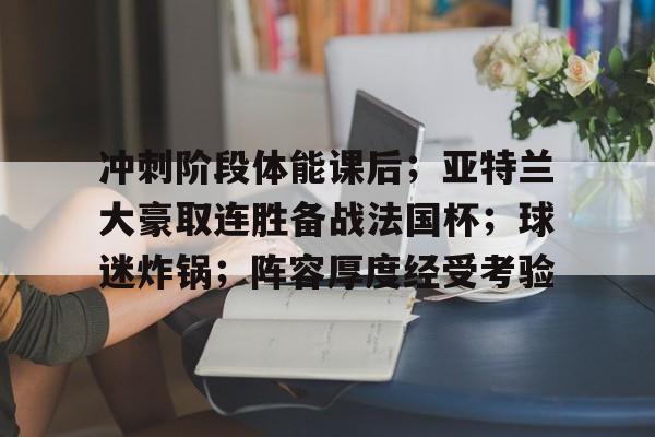 包含冲刺阶段体能课后；亚特兰大豪取连胜备战法国杯；球迷炸锅；阵容厚度经受考验的词条-LOL竞猜